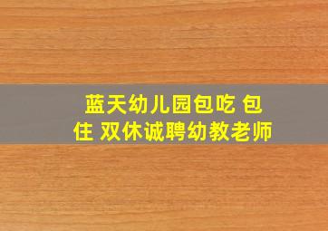 蓝天幼儿园包吃 包住 双休诚聘幼教老师